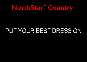 NorthStar' Country

PUT YOUR BEST DRESS ON
