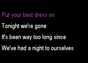 Put your best dress on
Tonight we're gone

lfs been way too long since

We've had a night to ourselves