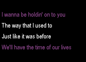 I wanna be holdin' on to you

The way that I used to

Just like it was before

We'll have the time of our lives