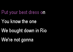 Put your best dress on

You know the one

We bought down in Rio

We're not gonna