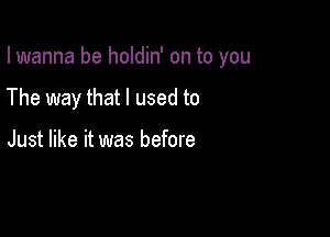 I wanna be holdin' on to you

The way that I used to

Just like it was before