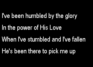 I've been humbled by the glory
In the power of His Love

When I've stumbled and I've fallen

He's been there to pick me up