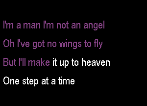I'm a man I'm not an angel

Oh I've got no wings to fly
But I'll make it up to heaven

One step at a time