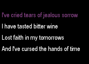 I've cried tears of jealous sorrow

I have tasted bitter wine

Lost faith in my tomorrows

And I've cursed the hands of time