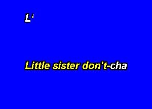 Little sister don't-cha
