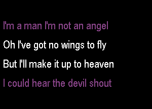 I'm a man I'm not an angel

Oh I've got no wings to fly

But I'll make it up to heaven

I could hear the devil shout