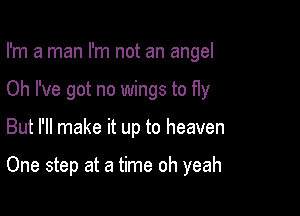 I'm a man I'm not an angel

Oh I've got no wings to fly
But I'll make it up to heaven

One step at a time oh yeah