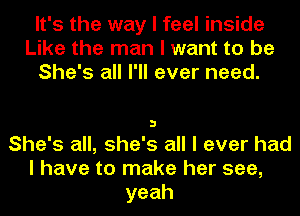 It's the way I feel inside
Like the man I want to be
She's all I'll ever need.

3

She's all, she's all I ever had
I have to make her see,
yeah