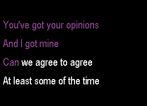 You've got your opinions

And I got mine

Can we agree to agree

At least some of the time
