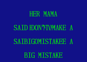 HER MAMA
SAID DON TWMAKE A
SAIBIGOMISTAKEE A

BIG MISTAKE l