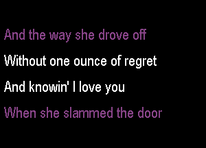 And the way she drove 0H

Without one ounce of regret

And knowin' I love you

When she slammed the door