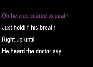 Oh he was scared to death
Just holdin' his breath

Right up until

He heard the doctor say