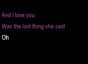 And I love you

Was the last thing she said

Oh