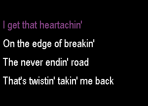 I get that heartachin'

On the edge of breakin'

The never endin' road
That's twistin' takin' me back