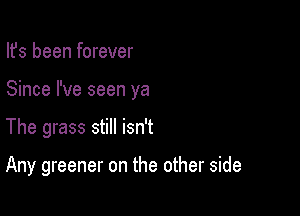 Ifs been forever

Since I've seen ya

The grass still isn't

Any greener on the other side