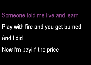 Someone told me live and learn

Play with fire and you get burned

And I did

Now I'm payin' the price