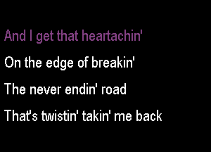 And I get that heartachin'

On the edge of breakin'
The never endin' road
That's twistin' takin' me back