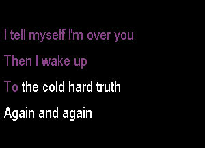 I tell myself I'm over you
Then I wake up
To the cold hard truth

Again and again