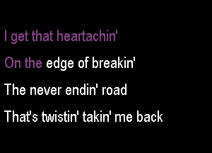 I get that heartachin'

On the edge of breakin'

The never endin' road
That's twistin' takin' me back