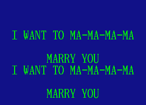 I WANT TO MA-MA-MA-MA

MARRY YOU
I WANT TO MA-MA-MA-MA

MARRY YOU