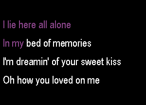 I lie here all alone

In my bed of memories

I'm dreamin' of your sweet kiss

Oh how you loved on me