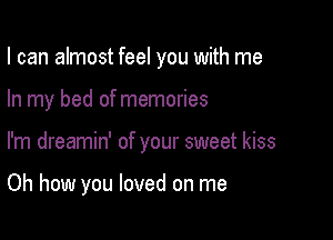 I can almost feel you with me

In my bed of memories

I'm dreamin' of your sweet kiss

Oh how you loved on me