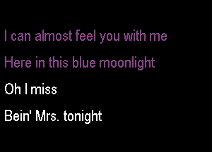 I can almost feel you with me

Here in this blue moonlight
Oh I miss
Bein' Mrs. tonight