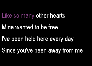 Like so many other heads
Mine wanted to be free

I've been held here every day

Since you've been away from me