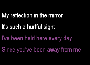 My ref1ection in the mirror
lfs such a hurtful sight

I've been held here every day

Since you've been away from me