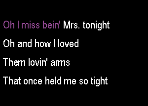 Oh I miss bein' Mrs. tonight
Oh and how I loved

Them lovin' aims

That once held me so tight