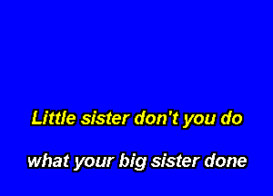 Little sister don't you do

what your big sister done