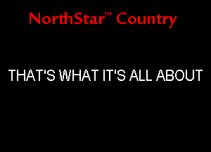 NorthStar' Country

THAT'S WHAT IT'S ALL ABOUT