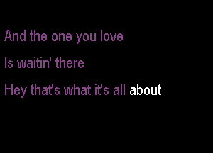 And the one you love

Is waitin' there

Hey that's what it's all about