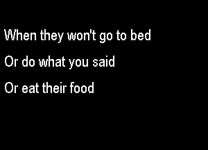 When they won't go to bed

Or do what you said
Or eat their food