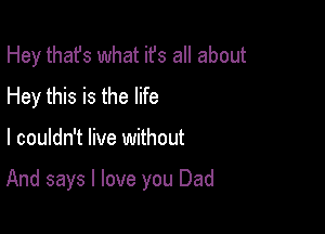 Hey thafs what ifs all about
Hey this is the life

I couldn't live without

And says I love you Dad