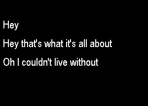 Hey

Hey that's what it's all about

Oh I couldn't live without