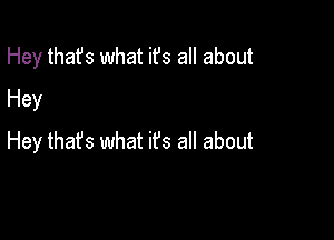 Hey thafs what ifs all about
Hey

Hey that's what it's all about