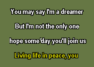 You may say I'm a dreamer

But I'm not the only one

hope some'Hay you'll join us

Living life in peace, you
