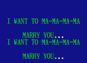 I WANT TO MA-MA-MA-MA

MARRY YOU...
I WANT TO MA-MA-MA-MA

MARRY YOU...