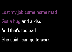 Lost my job came home mad
Got a hug and a kiss
And that's too bad

She said I can go to work