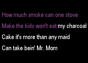 How much smoke can one stove

Make the kids won't eat my charcoal

Cake ifs more than any maid
Can take bein' Mr. Mom