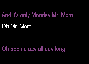 And it's only Monday Mr. Mom
Oh Mr. Mom

Oh been crazy all day long