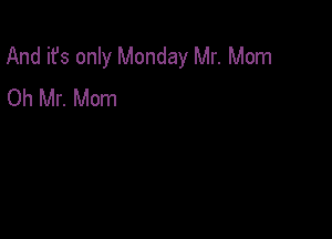 And it's only Monday Mr. Mom
Oh Mr. Mom