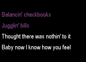 Balancin' checkbooks
Jugglin' bills
Thought there was nothin' to it

Baby now I know how you feel