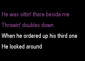 He was sittin' there beside me

Throwin' doubles down

When he ordered up his third one

He looked around