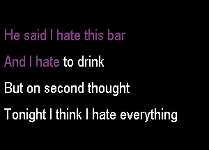 He said I hate this bar
And I hate to drink

But on second thought
Tonight I think I hate everything