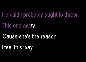 He said I probably ought to throw

This one away
'Cause she's the reason

I feel this way