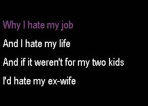 Why I hate my job
And I hate my life

And if it weren't for my two kids

I'd hate my ex-wife