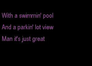 With a swimmin' pool

And a parkin' lot view

Man ifs just great