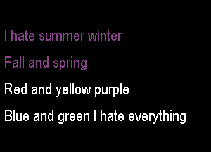 I hate summer winter
Fall and spring
Red and yellow purple

Blue and green I hate everything